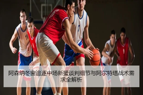 阿森纳冬窗追逐中场新援谈判细节与阿尔特塔战术需求全解析