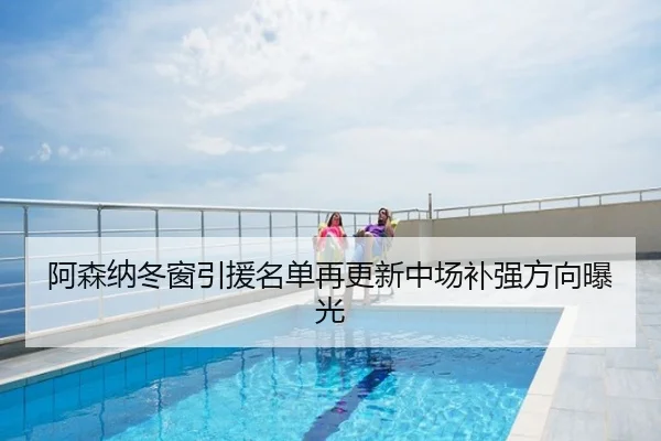 阿森纳冬窗引援名单再更新中场补强方向曝光