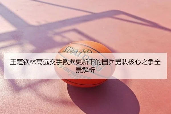 王楚钦林高远交手数据更新下的国乒男队核心之争全景解析