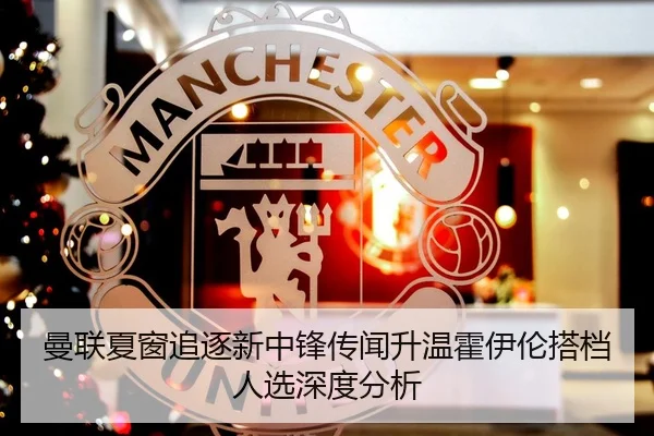 曼联夏窗追逐新中锋传闻升温霍伊伦搭档人选深度分析