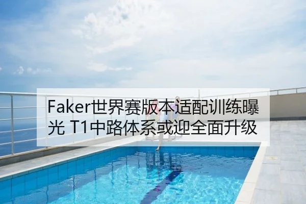 Faker世界赛版本适配训练曝光 T1中路体系或迎全面升级