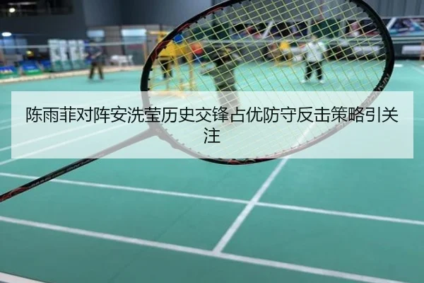 陈雨菲对阵安洗莹历史交锋占优防守反击策略引关注