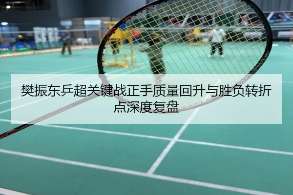 樊振东乒超关键战正手质量回升与胜负转折点深度复盘