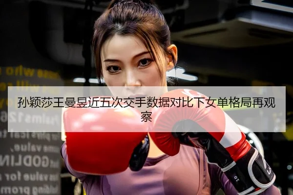 孙颖莎王曼昱近五次交手数据对比下女单格局再观察