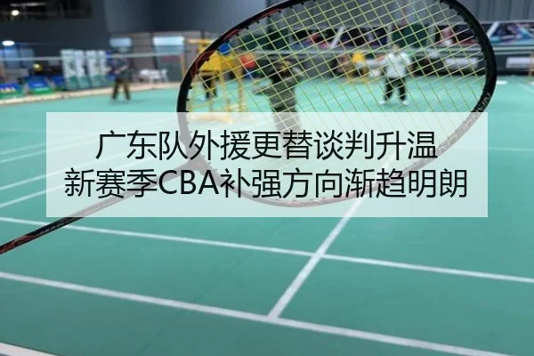 广东队外援更替谈判升温 新赛季CBA补强方向渐趋明朗